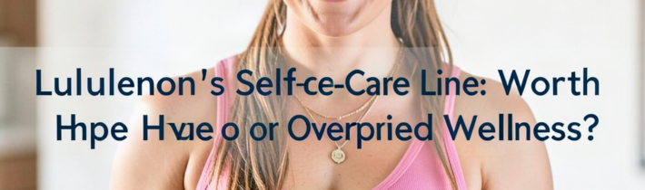 Lululemon’s Self-Care Line: Worth the Hype or Overpriced Wellness?
